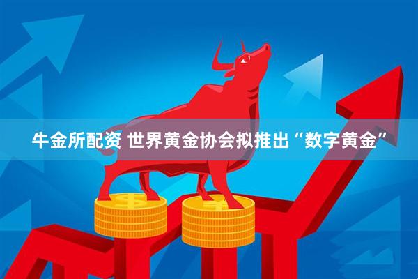 牛金所配资 世界黄金协会拟推出“数字黄金”