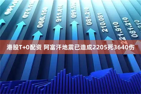 港股T+0配资 阿富汗地震已造成2205死3640伤