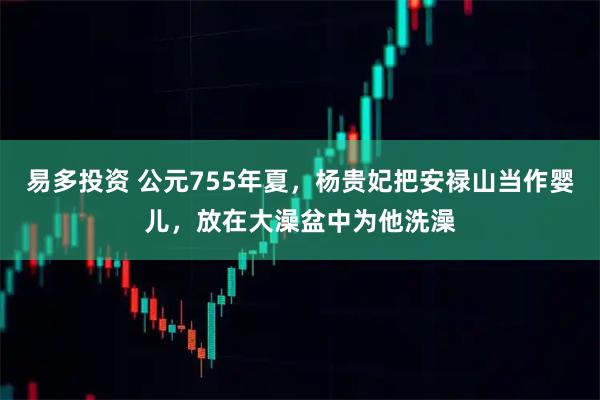 易多投资 公元755年夏，杨贵妃把安禄山当作婴儿，放在大澡盆中为他洗澡