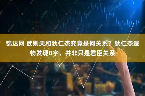锦达网 武则天和狄仁杰究竟是何关系？狄仁杰遗物发现8字，并非只是君臣关系