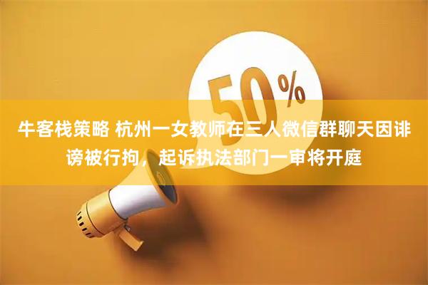 牛客栈策略 杭州一女教师在三人微信群聊天因诽谤被行拘，起诉执法部门一审将开庭