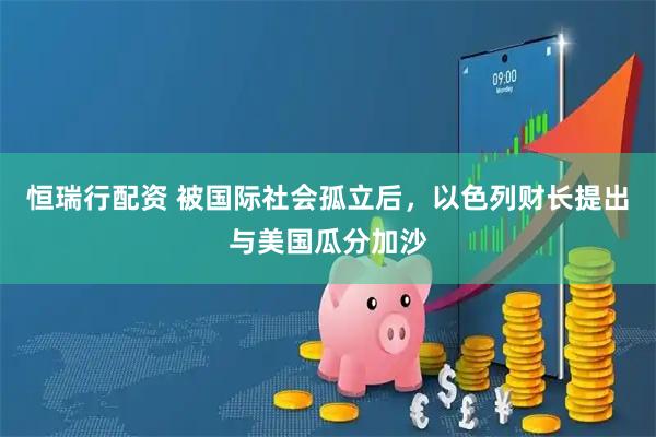 恒瑞行配资 被国际社会孤立后，以色列财长提出与美国瓜分加沙