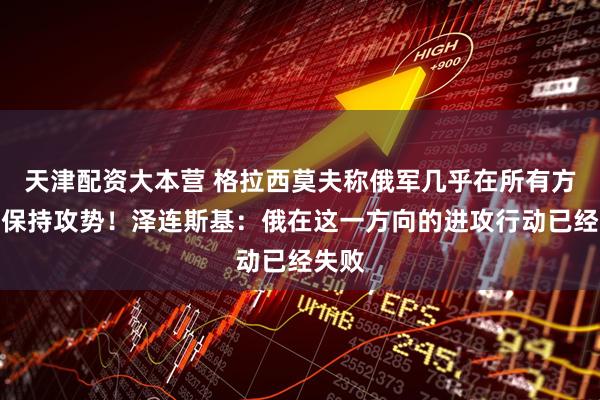 天津配资大本营 格拉西莫夫称俄军几乎在所有方向都保持攻势！泽连斯基：俄在这一方向的进攻行动已经失败