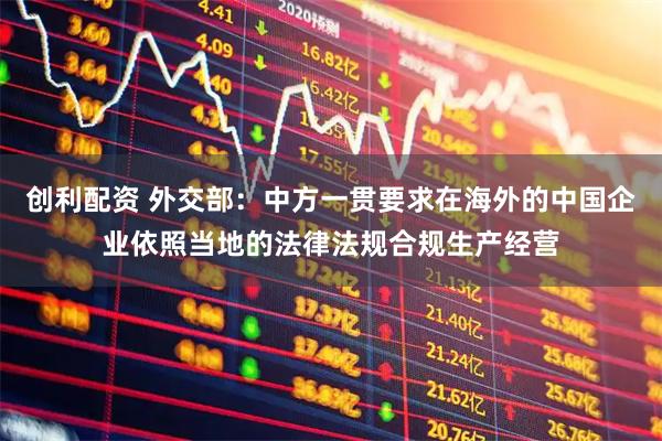 创利配资 外交部：中方一贯要求在海外的中国企业依照当地的法律法规合规生产经营