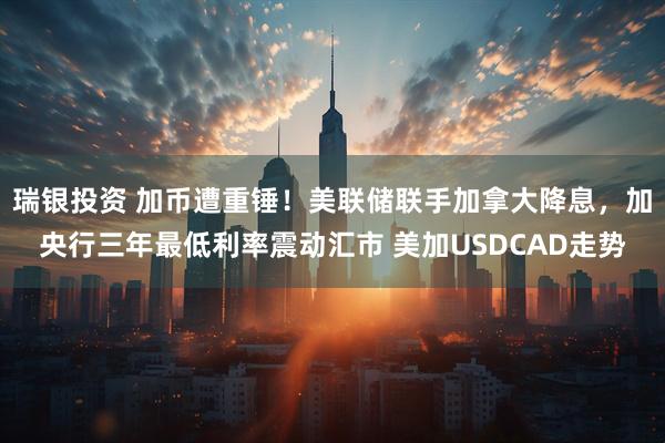 瑞银投资 加币遭重锤！美联储联手加拿大降息，加央行三年最低利率震动汇市 美加USDCAD走势