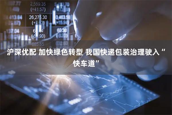 沪深优配 加快绿色转型 我国快递包装治理驶入“快车道”