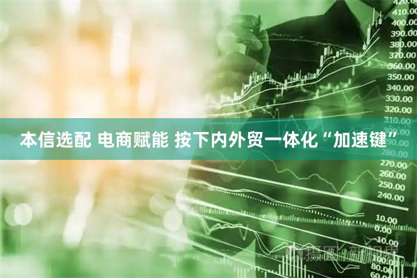 本信选配 电商赋能 按下内外贸一体化“加速键”