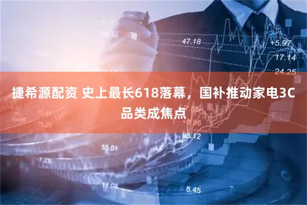 捷希源配资 史上最长618落幕，国补推动家电3C品类成焦点