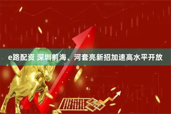 e路配资 深圳前海、河套亮新招加速高水平开放