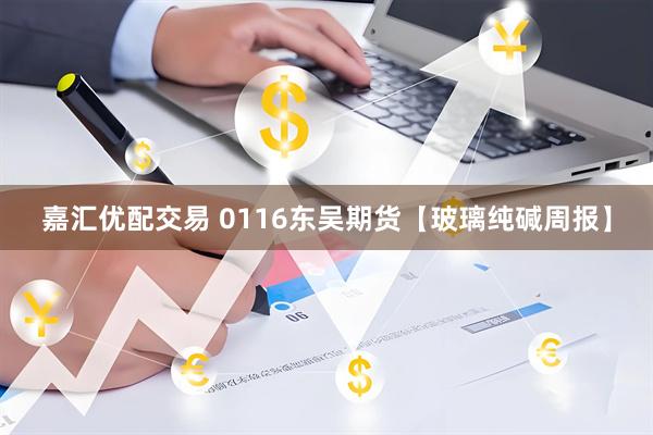 嘉汇优配交易 0116东吴期货【玻璃纯碱周报】