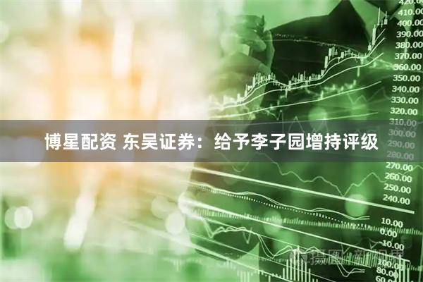 博星配资 东吴证券：给予李子园增持评级