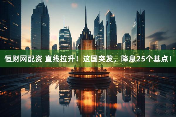 恒财网配资 直线拉升！这国突发，降息25个基点！