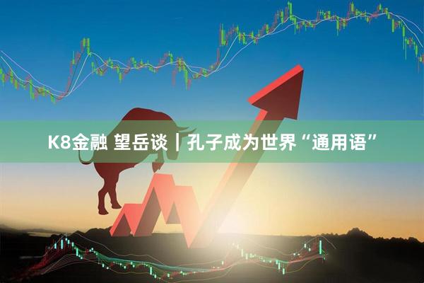K8金融 望岳谈｜孔子成为世界“通用语”