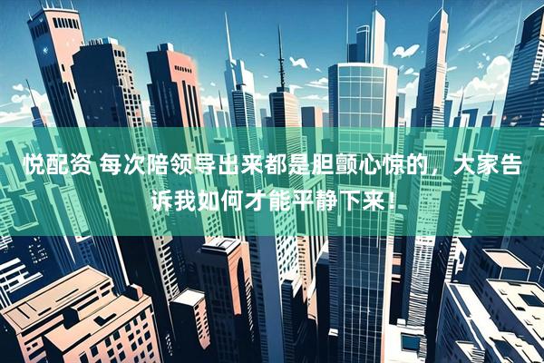 悦配资 每次陪领导出来都是胆颤心惊的，大家告诉我如何才能平静下来！