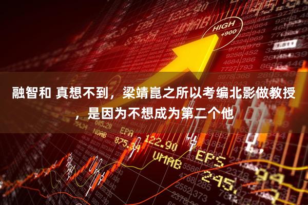 融智和 真想不到，梁靖崑之所以考编北影做教授，是因为不想成为第二个他