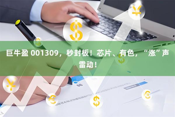 巨牛盈 001309，秒封板！芯片、有色，“涨”声雷动！