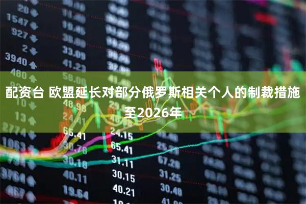 配资台 欧盟延长对部分俄罗斯相关个人的制裁措施至2026年