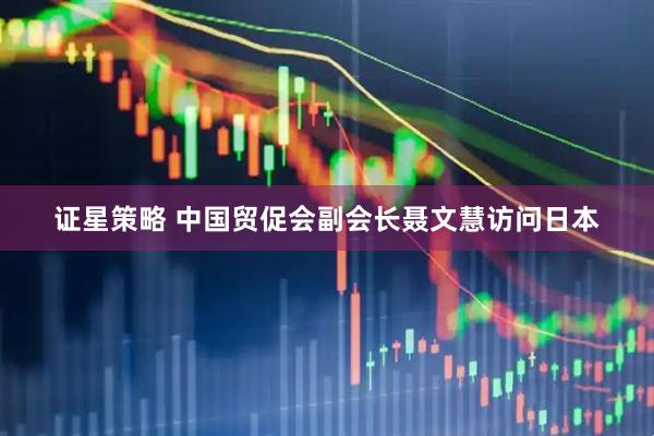 证星策略 中国贸促会副会长聂文慧访问日本
