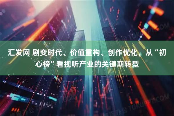 汇发网 剧变时代、价值重构、创作优化,从“初心榜”看视听产业的关键期转型