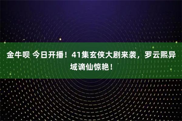 金牛呗 今日开播！41集玄侠大剧来袭，罗云熙异域谪仙惊艳！