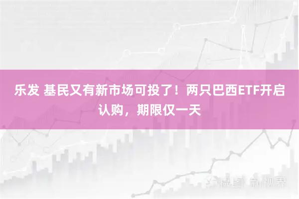 乐发 基民又有新市场可投了!两只巴西ETF开启认购,期限仅一天