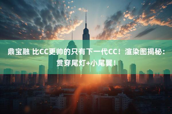 鼎宝融 比CC更帅的只有下一代CC!渲染图揭秘:贯穿尾灯+小尾翼!