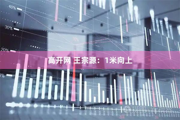 高开网 王宗源:1米向上