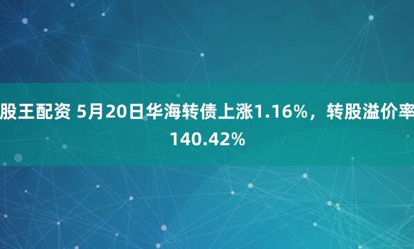 股王配资 5月20日华海转债上涨1.16%，转股溢价率140.42%
