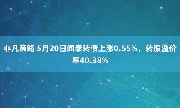 非凡策略 5月20日闻泰转债上涨0.55%，转股溢价率40.38%