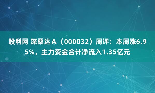 股利网 深桑达Ａ（000032）周评：本周涨6.95%，主力资金合计净流入1.35亿元
