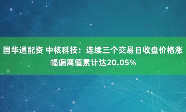 国华通配资 中核科技：连续三个交易日收盘价格涨幅偏离值累计达20.05%