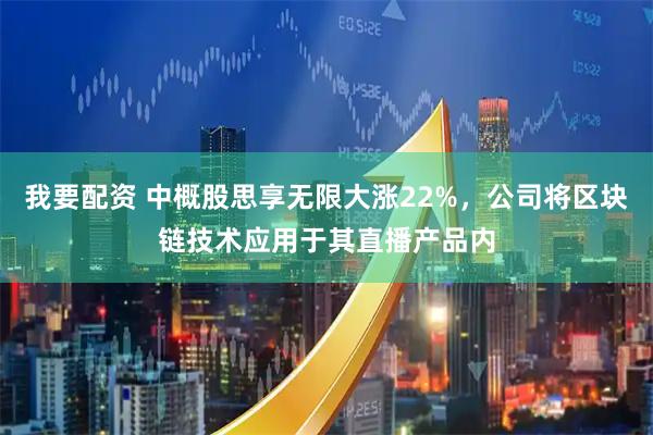 我要配资 中概股思享无限大涨22%，公司将区块链技术应用于其直播产品内