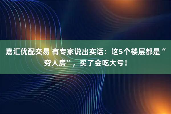 嘉汇优配交易 有专家说出实话：这5个楼层都是“穷人房”，买了会吃大亏！