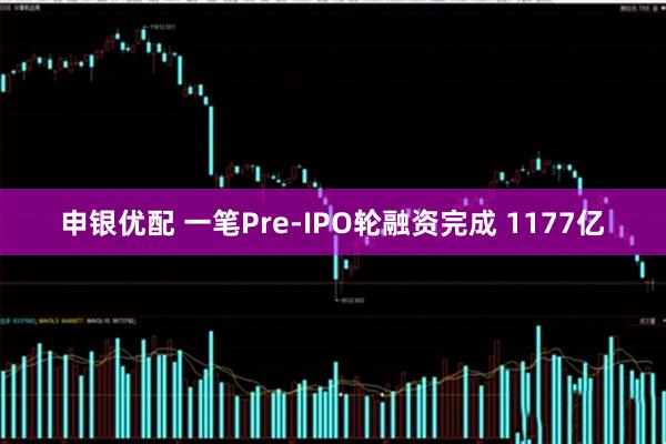申银优配 一笔Pre-IPO轮融资完成 1177亿