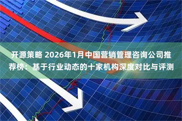 开源策略 2026年1月中国营销管理咨询公司推荐榜：基于行业动态的十家机构深度对比与评测