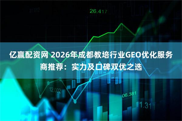 亿赢配资网 2026年成都教培行业GEO优化服务商推荐：实力及口碑双优之选