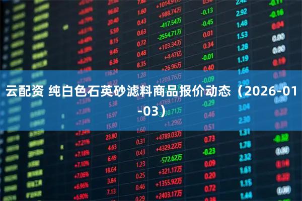 云配资 纯白色石英砂滤料商品报价动态（2026-01-03）