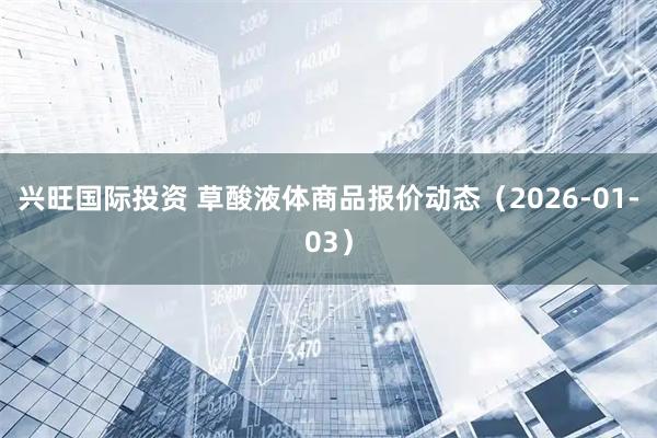 兴旺国际投资 草酸液体商品报价动态（2026-01-03）