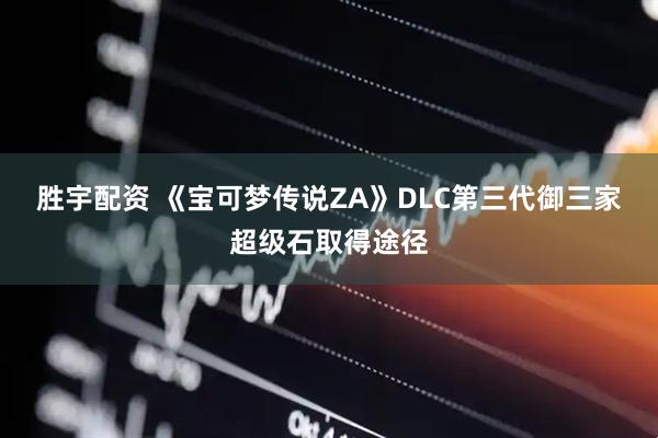 胜宇配资 《宝可梦传说ZA》DLC第三代御三家超级石取得途径
