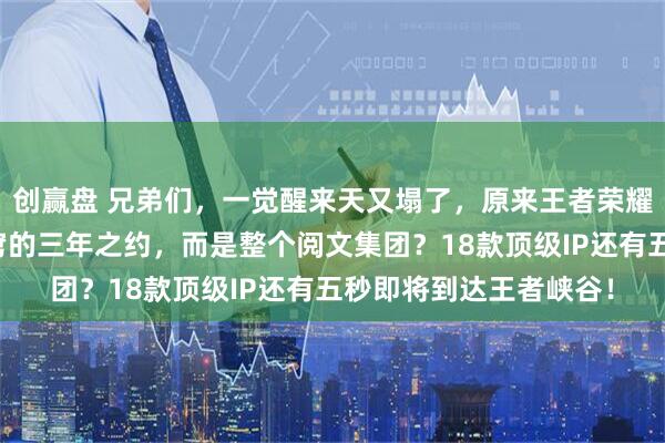创赢盘 兄弟们，一觉醒来天又塌了，原来王者荣耀联动的不止是斗破苍穹的三年之约，而是整个阅文集团？18款顶级IP还有五秒即将到达王者峡谷！