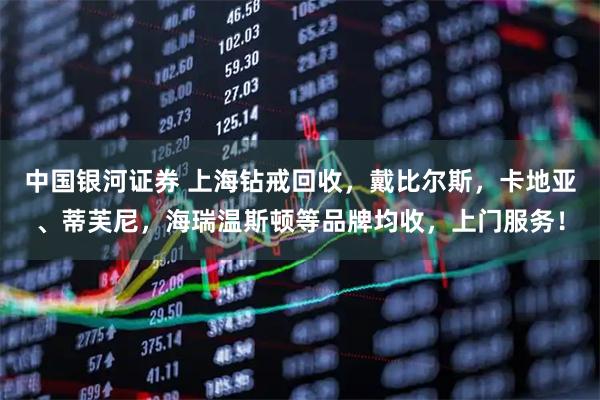 中国银河证券 上海钻戒回收，戴比尔斯，卡地亚、蒂芙尼，海瑞温斯顿等品牌均收，上门服务！