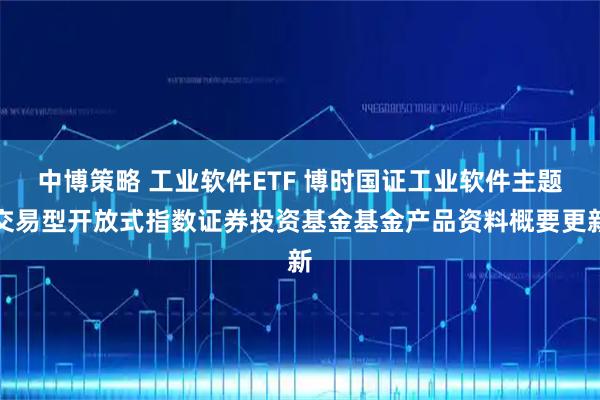 中博策略 工业软件ETF 博时国证工业软件主题交易型开放式指数证券投资基金基金产品资料概要更新