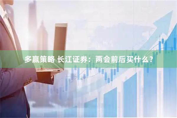 多赢策略 长江证券：两会前后买什么？