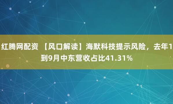 红腾网配资 【风口解读】海默科技提示风险，去年1到9月中东营收占比41.31%