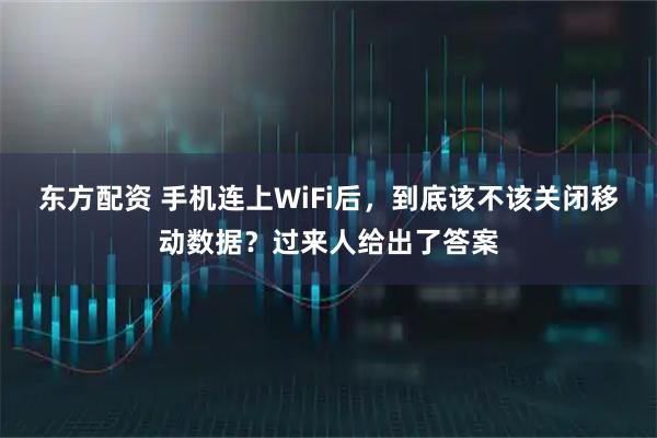 东方配资 手机连上WiFi后，到底该不该关闭移动数据？过来人给出了答案