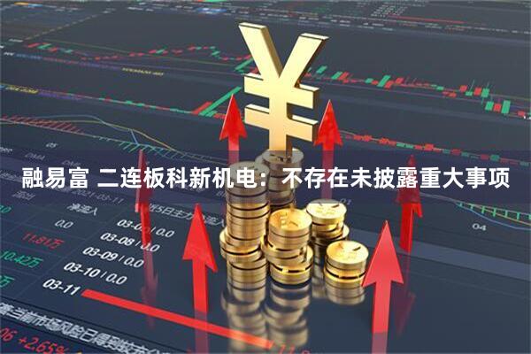 融易富 二连板科新机电：不存在未披露重大事项