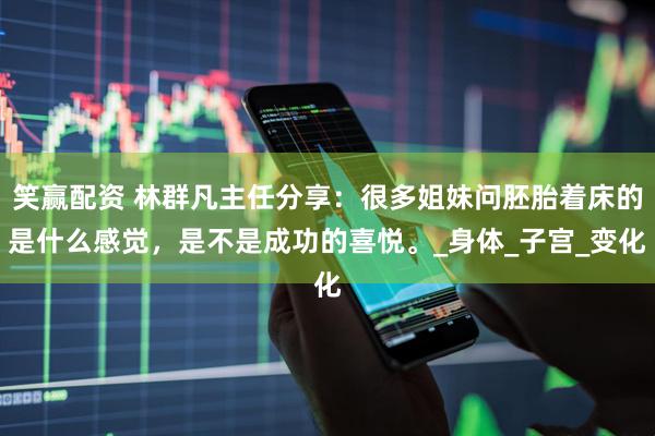 笑赢配资 林群凡主任分享:很多姐妹问胚胎着床的是什么感觉,是不是成功的喜悦。_身体_子宫_变化