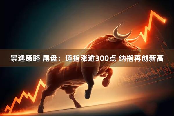 景逸策略 尾盘：道指涨逾300点 纳指再创新高