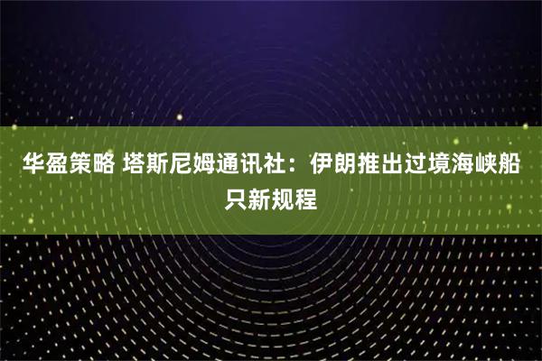 华盈策略 塔斯尼姆通讯社：伊朗推出过境海峡船只新规程