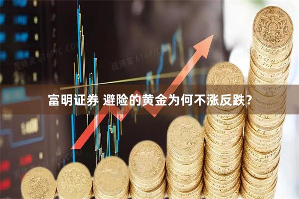 富明证券 避险的黄金为何不涨反跌？
